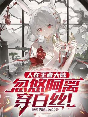 人在王者大陆,忽悠阿离穿白丝 人在王者大陆,忽悠阿离穿白丝