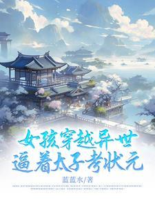 女孩穿越异世逼着太子考状元 女孩穿越异世逼着太子考状元