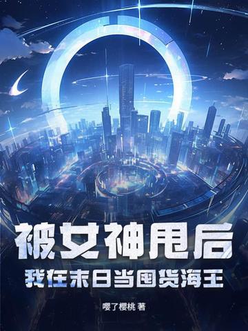 被女神甩后,我在末日当囤货海王 被女神甩后,我在末日当囤货海王