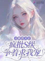 交换兽夫后,疯批S级争着求我宠 交换兽夫后,疯批S级争着求我宠